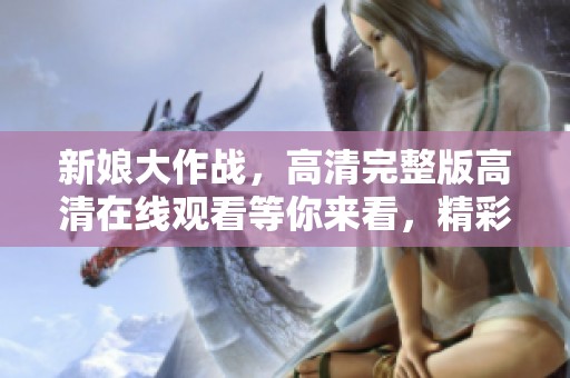 新娘大作战，高清完整版高清在线观看等你来看，精彩不容错过！