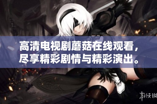 高清电视剧蘑菇在线观看，尽享精彩剧情与精彩演出。