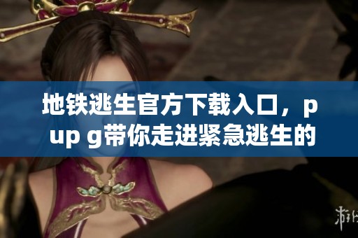 地铁逃生官方下载入口，p up g带你走进紧急逃生的世界