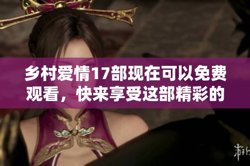 乡村爱情17部现在可以免费观看，快来享受这部精彩的农村剧吧