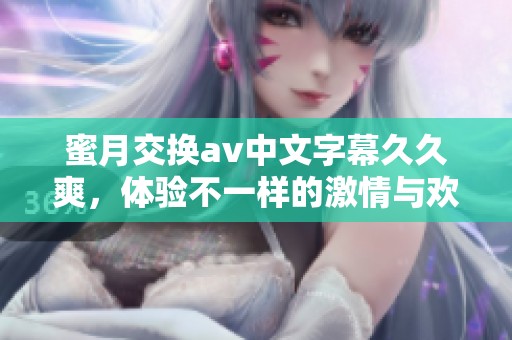 蜜月交换**中文字幕**爽，体验不一样的激情与欢愉！