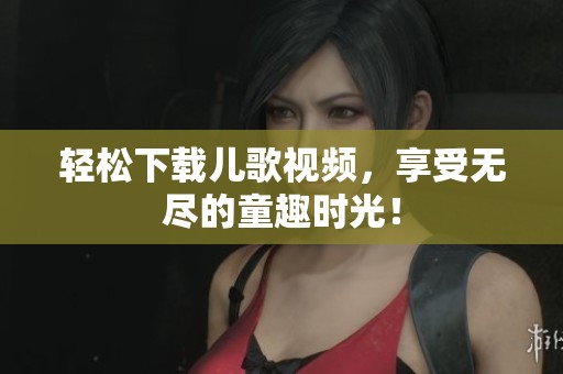 轻松下载儿歌视频，享受无尽的童趣时光！