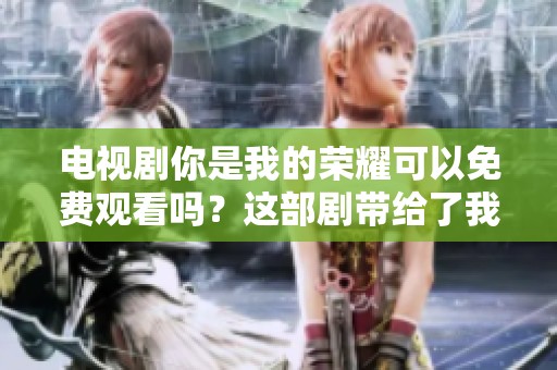 电视剧你是我的荣耀可以免费观看吗？这部剧带给了我们怎样的精彩体验呢？