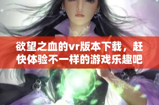欲望之血的vr版本下载，赶快体验不一样的游戏乐趣吧！