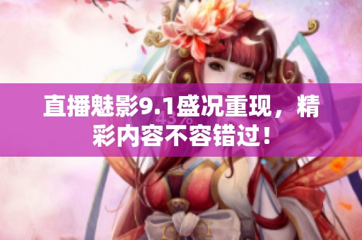 直播魅影9.1盛况重现，精彩内容不容错过！