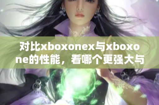 对比xboxonex与xboxone的性能，看哪个更强大与出色