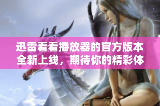 迅雷看看播放器的官方版本全新上线，期待你的精彩体验与反馈