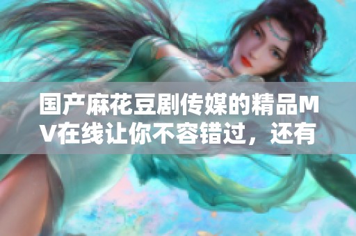国产麻花豆剧传媒的精品MV在线让你不容错过，还有更多精彩内容等着你来发现