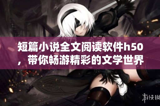 短篇小说全文阅读软件h50，带你畅游精彩的文学世界