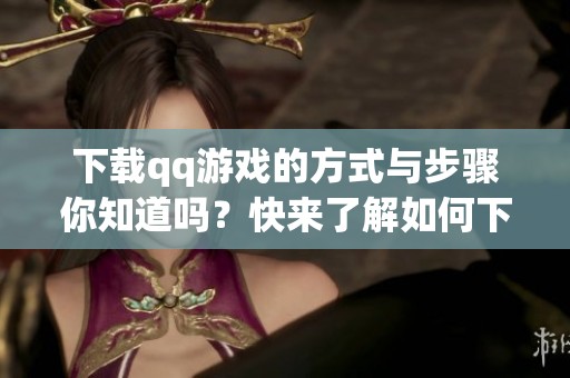 下载qq游戏的方式与步骤你知道吗？快来了解如何下载qq游戏吧！