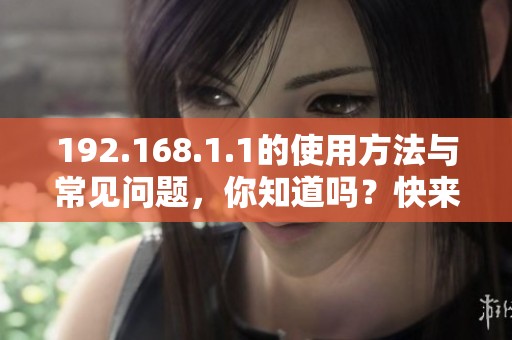 192.168.1.1的使用方法与常见问题，你知道吗？快来了解一下这条地址！
