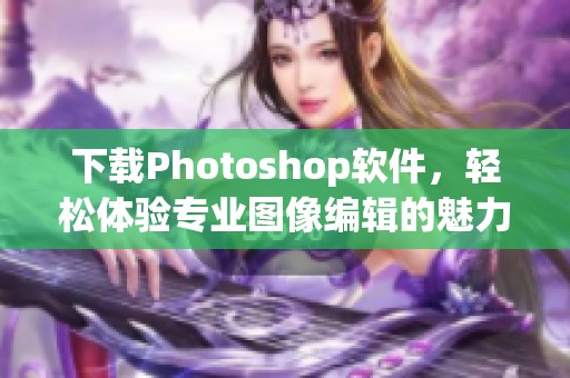 下载Photoshop软件，轻松体验专业图像编辑的魅力与乐趣