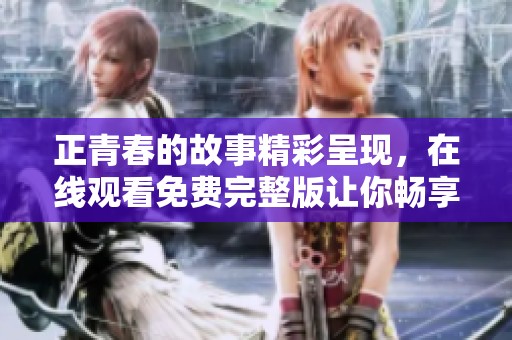 正青春的故事精彩呈现，在线观看免费完整版让你畅享青春回忆