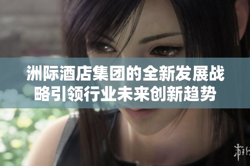 洲际酒店集团的全新发展战略引领行业未来创新趋势