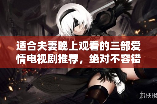 适合夫妻晚上观看的三部爱情电视剧推荐，绝对不容错过的精彩作品
