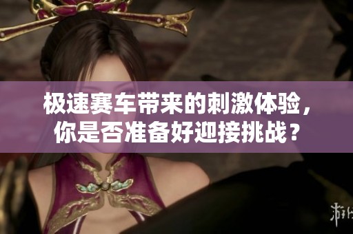 极速赛车带来的刺激体验，你是否准备好迎接挑战？