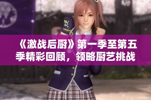 《激战后厨》第一季至第五季精彩回顾，领略厨艺挑战的每个瞬间