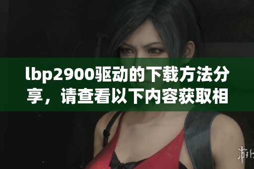 lbp2900驱动的下载方法分享，请查看以下内容获取相关信息