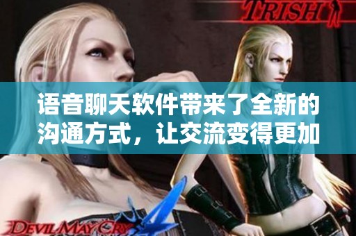 语音聊天软件带来了全新的沟通方式，让交流变得更加便捷与有趣