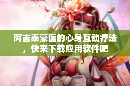 阿吉泰蒙医的心身互动疗法，快来下载应用软件吧
