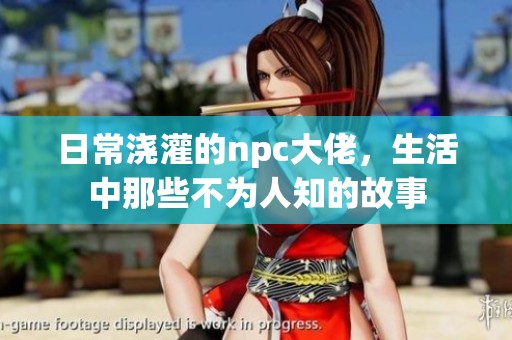 日常浇灌的npc大佬，生活中那些不为人知的故事