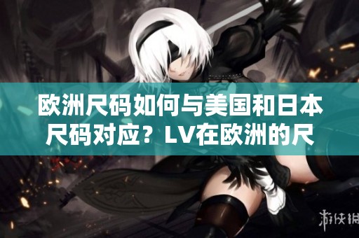 欧洲尺码如何与美国和日本尺码对应？LV在欧洲的尺码标准揭秘！