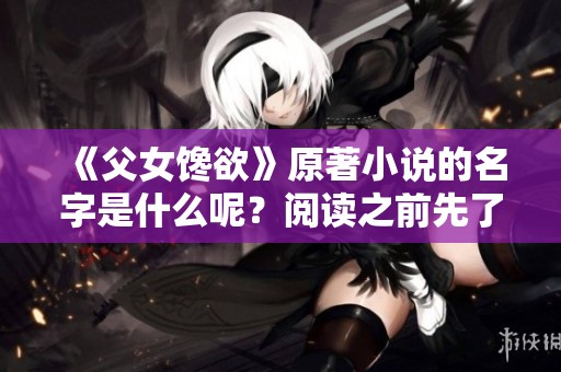 《父女馋欲》原著小说的名字是什么呢？阅读之前先了解一下详细内容吧！