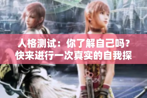 人格测试：你了解自己吗？快来进行一次真实的自我探索吧！