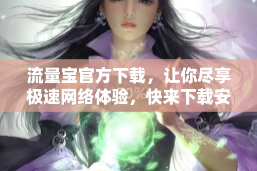 流量宝官方下载，让你尽享极速网络体验，快来下载安装吧！