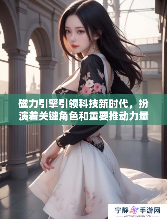 磁力引擎引领科技新时代，扮演着关键角色和重要推动力量