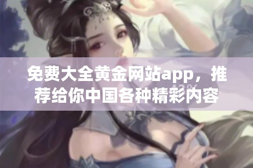 免费大全黄金网站app，推荐给你中国各种精彩内容