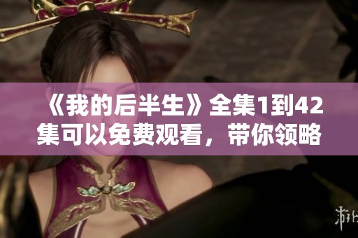 《我的后半生》全集1到42集可以免费观看，带你领略人生新篇章