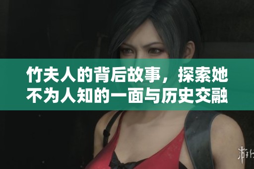 竹夫人的背后故事，探索她不为人知的一面与历史交融中的芬芳