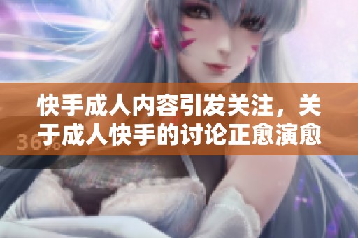 快手**内容引发关注，关于**快手的讨论正愈演愈烈