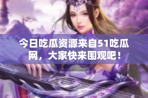 今日吃瓜资源来自51吃瓜网，大家快来围观吧！