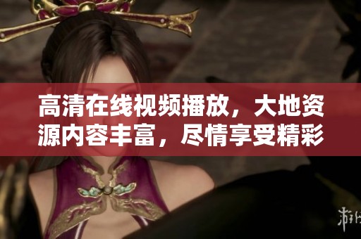 高清在线视频播放，大地资源内容丰富，尽情享受精彩视频体验