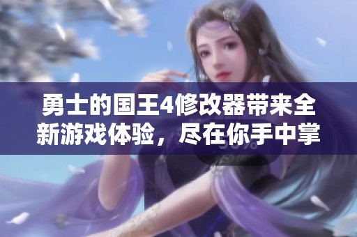 勇士的国王4修改器带来全新游戏体验，尽在你手中掌控的乐趣