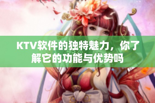 KTV软件的独特魅力，你了解它的功能与优势吗