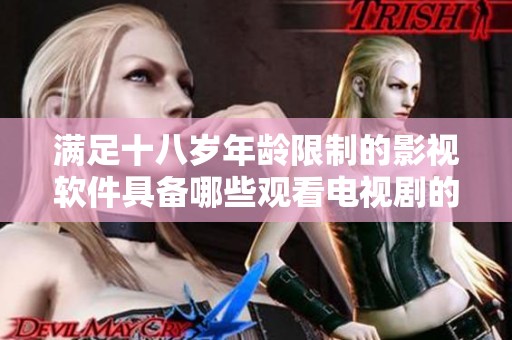 满足十八岁年龄限制的影视软件具备哪些观看电视剧的优点