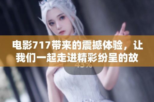 电影717带来的震撼体验，让我们一起走进精彩纷呈的故事世界