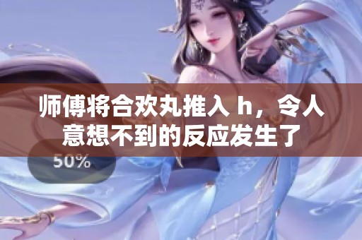 师傅将合欢丸推入 h，令人意想不到的反应发生了