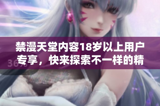 禁漫天堂内容18岁以上用户专享，快来探索不一样的精彩世界吧