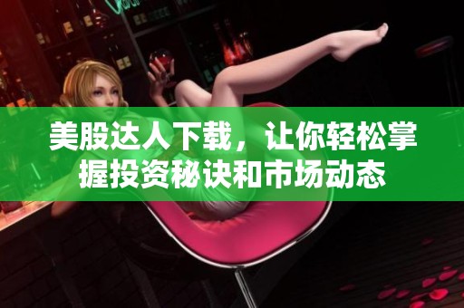 美股达人下载，让你轻松掌握投资秘诀和市场动态