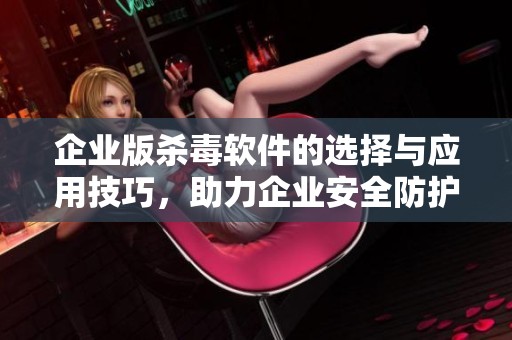 企业版杀毒软件的选择与应用技巧，助力企业安全防护新高度