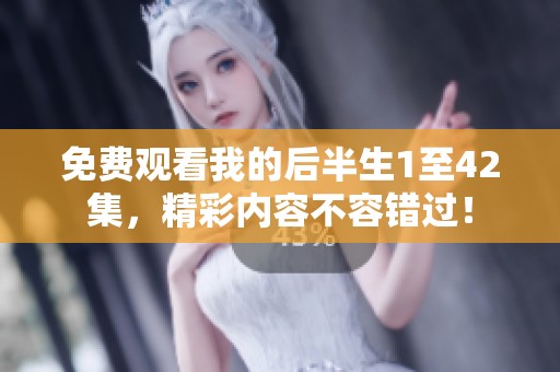 免费观看我的后半生1至42集，精彩内容不容错过！