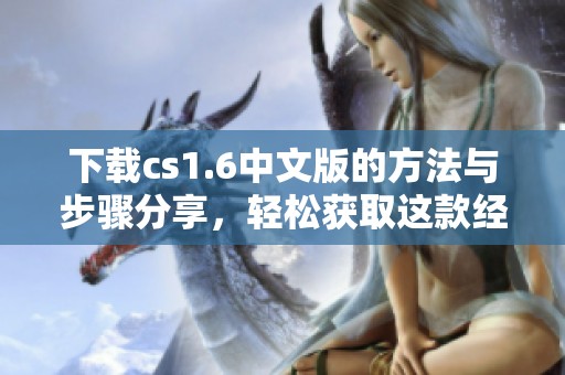 下载cs1.6中文版的方法与步骤分享，轻松获取这款经典游戏的中文版
