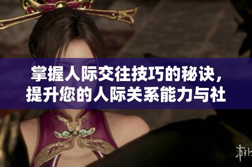 掌握人际交往技巧的秘诀，提升您的人际关系能力与社交综合素养