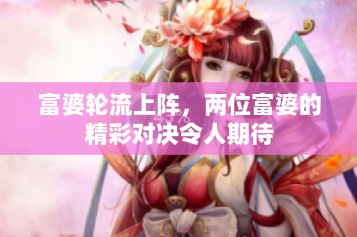 富婆轮流上阵，两位富婆的精彩对决令人期待