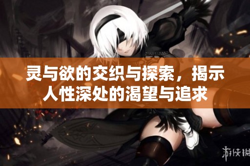 灵与欲的交织与探索，揭示人性深处的渴望与追求
