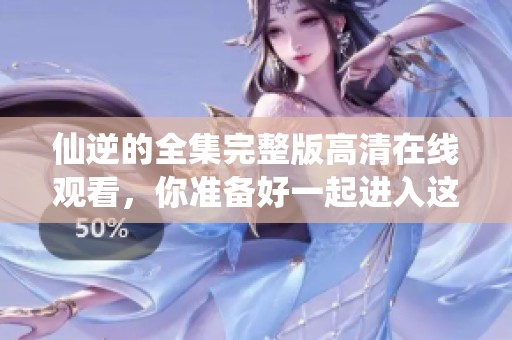 仙逆的全集完整版高清在线观看，你准备好一起进入这个奇幻的世界吗